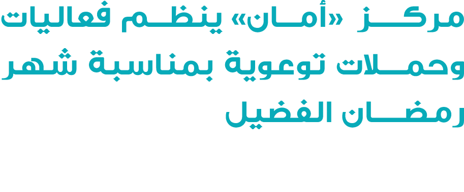 مركــز «أمان» ينظم فعاليات وحمـلات توعوية بمناسبة شهر رمضــان الفضيل 