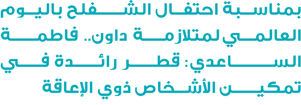 بمناسبة احتفال الشـــــفلح باليوم العالمــــي لمتلازمــــــة داون.. فاطمــــــــة الســــــــــاعدي: قطــــــــر رائـ...