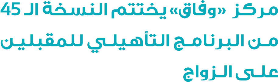 مركز «وفاق» يختتم النسخة الـ 45 من البرنامج التأهيلي للمقبلين على الزواج